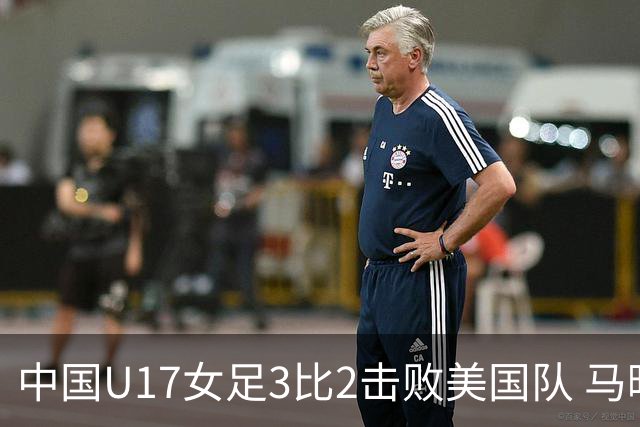 中国U17女足3比2击败美国队 马晓旭：球队太争气了！